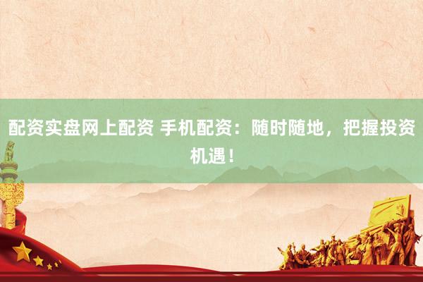 配资实盘网上配资 手机配资：随时随地，把握投资机遇！