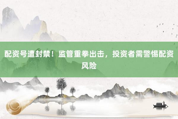 配资号遭封禁！监管重拳出击，投资者需警惕配资风险