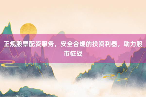 正规股票配资服务，安全合规的投资利器，助力股市征战