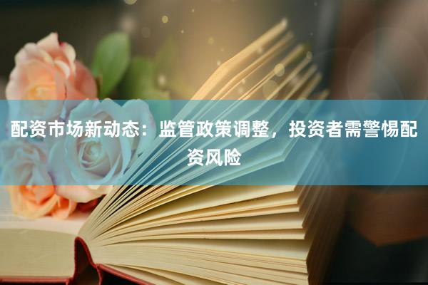 配资市场新动态：监管政策调整，投资者需警惕配资风险