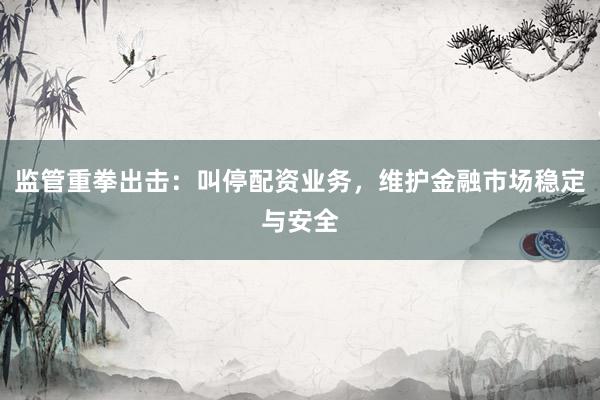 监管重拳出击：叫停配资业务，维护金融市场稳定与安全