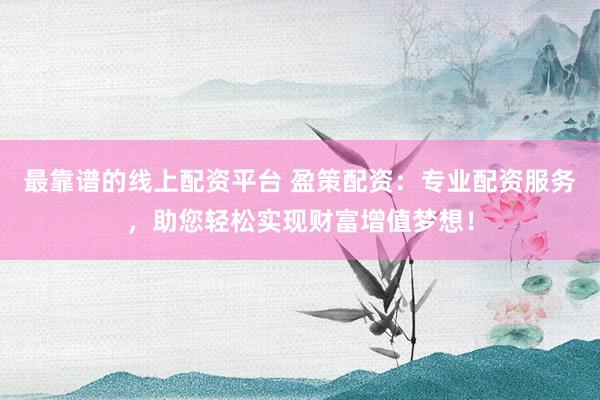 最靠谱的线上配资平台 盈策配资：专业配资服务，助您轻松实现财富增值梦想！