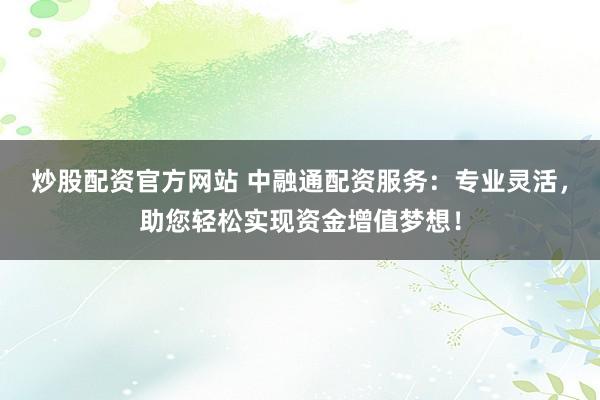 炒股配资官方网站 中融通配资服务：专业灵活，助您轻松实现资金增值梦想！