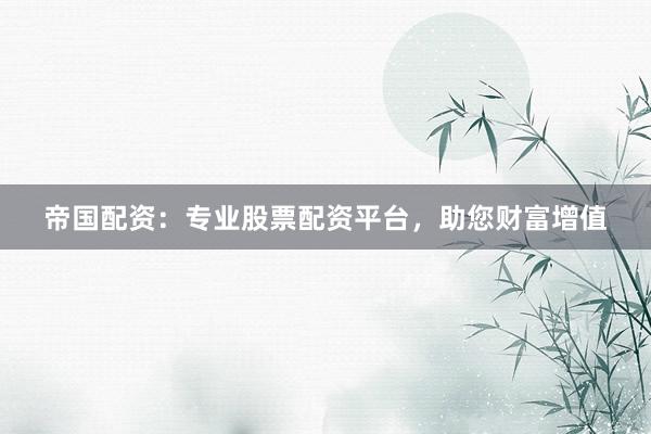帝国配资：专业股票配资平台，助您财富增值