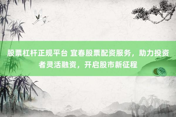 股票杠杆正规平台 宜春股票配资服务，助力投资者灵活融资，开启股市新征程