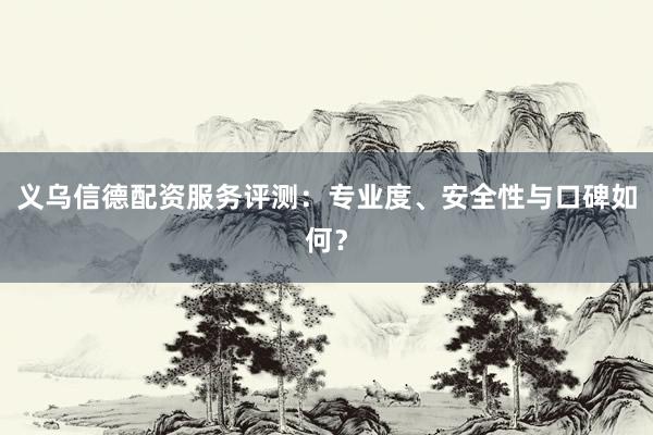 义乌信德配资服务评测：专业度、安全性与口碑如何？