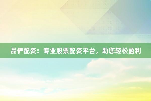 品俨配资：专业股票配资平台，助您轻松盈利