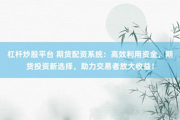 杠杆炒股平台 期货配资系统：高效利用资金，期货投资新选择，助力交易者放大收益！