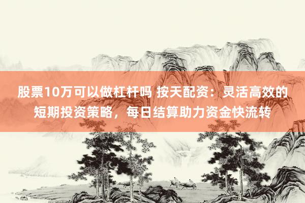 股票10万可以做杠杆吗 按天配资：灵活高效的短期投资策略，每日结算助力资金快流转