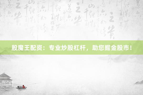 股魔王配资：专业炒股杠杆，助您掘金股市！