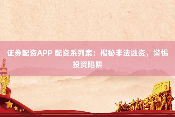 证券配资APP 配资系列案：揭秘非法融资，警惕投资陷阱