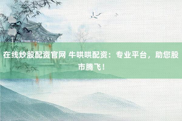 在线炒股配资官网 牛哄哄配资：专业平台，助您股市腾飞！