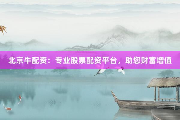 北京牛配资：专业股票配资平台，助您财富增值