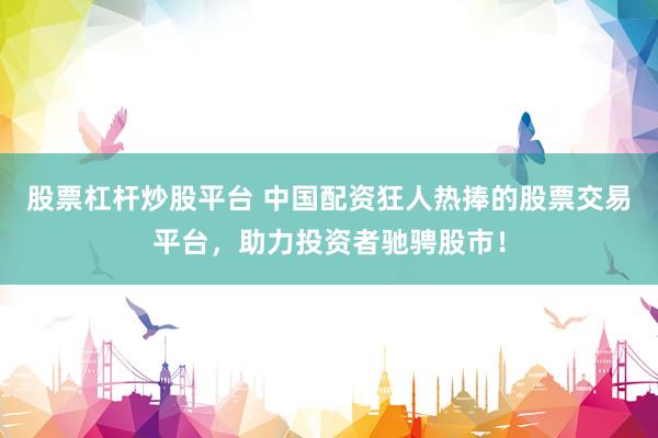 股票杠杆炒股平台 中国配资狂人热捧的股票交易平台，助力投资者驰骋股市！