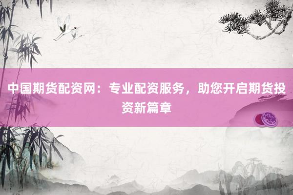 中国期货配资网：专业配资服务，助您开启期货投资新篇章