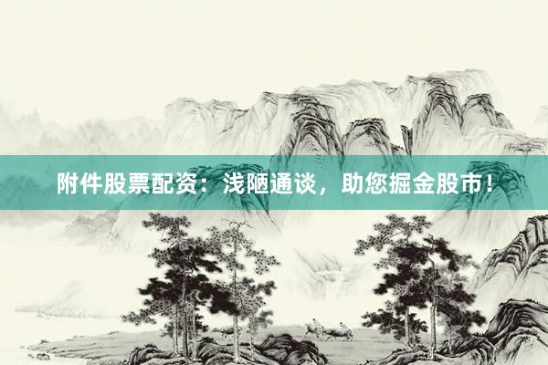 附件股票配资：浅陋通谈，助您掘金股市！