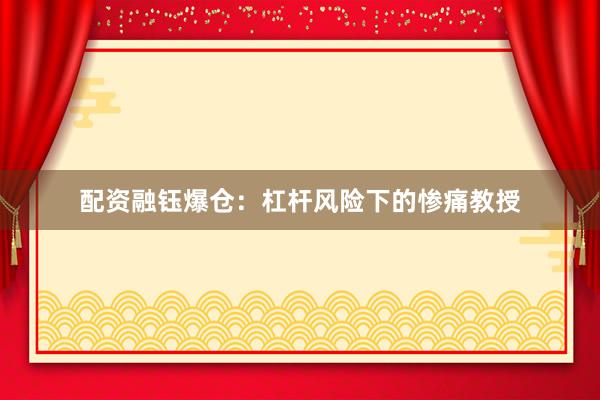 配资融钰爆仓：杠杆风险下的惨痛教授
