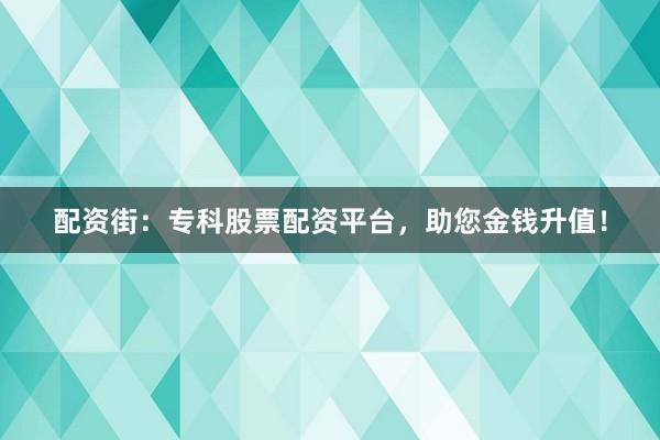 配资街：专科股票配资平台，助您金钱升值！