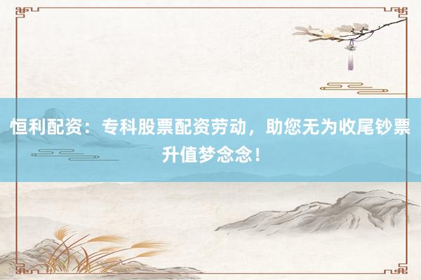 恒利配资：专科股票配资劳动，助您无为收尾钞票升值梦念念！