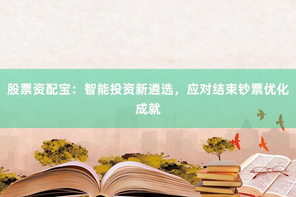 股票资配宝：智能投资新遴选，应对结束钞票优化成就