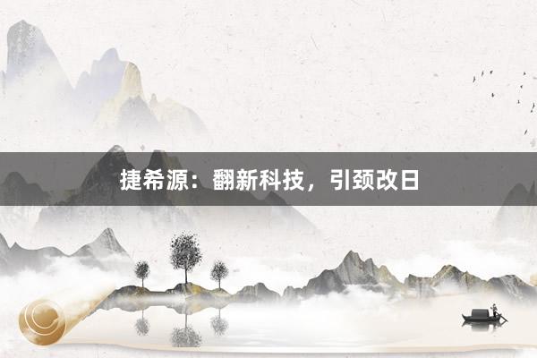 捷希源：翻新科技，引颈改日