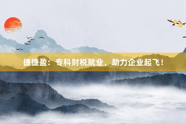 捷捷盈：专科财税就业，助力企业起飞！