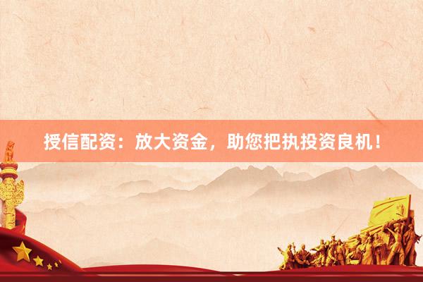 授信配资：放大资金，助您把执投资良机！