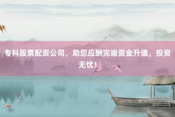 专科股票配资公司，助您应酬完竣资金升值，投资无忧！
