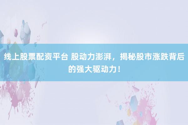 线上股票配资平台 股动力澎湃，揭秘股市涨跌背后的强大驱动力！