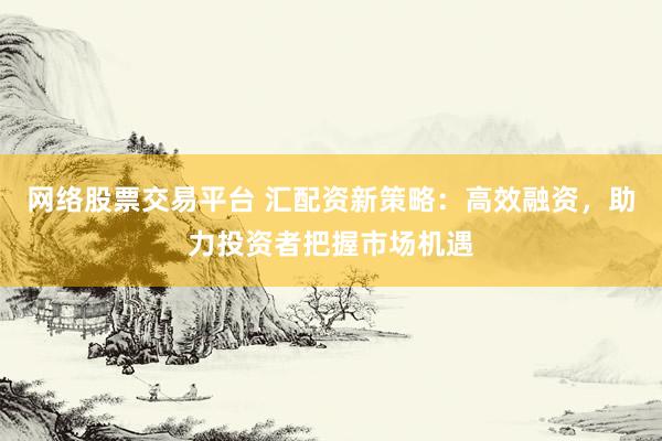 网络股票交易平台 汇配资新策略：高效融资，助力投资者把握市场机遇