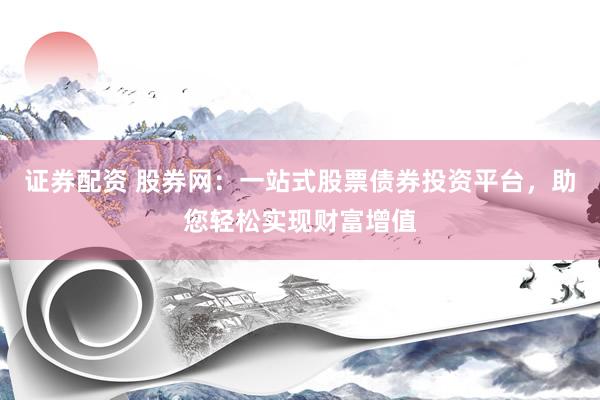 证券配资 股券网：一站式股票债券投资平台，助您轻松实现财富增值