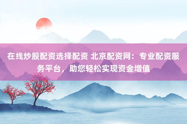 在线炒股配资选择配资 北京配资网：专业配资服务平台，助您轻松实现资金增值