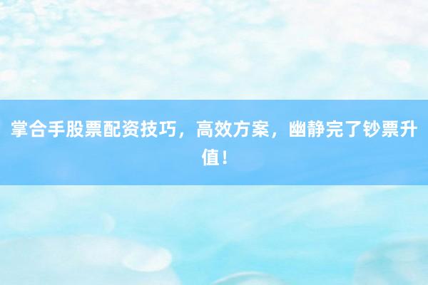 掌合手股票配资技巧，高效方案，幽静完了钞票升值！