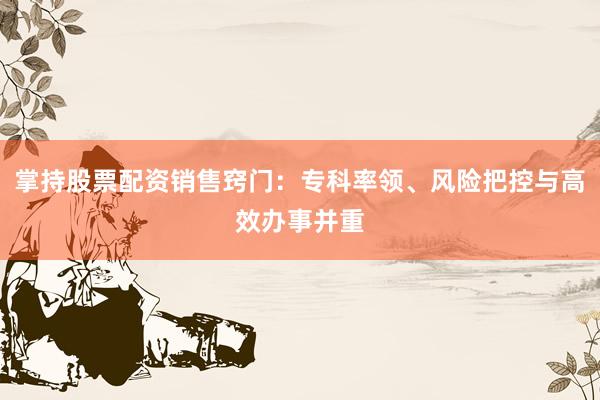 掌持股票配资销售窍门：专科率领、风险把控与高效办事并重