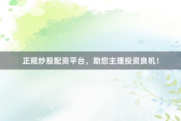 正规炒股配资平台，助您主理投资良机！