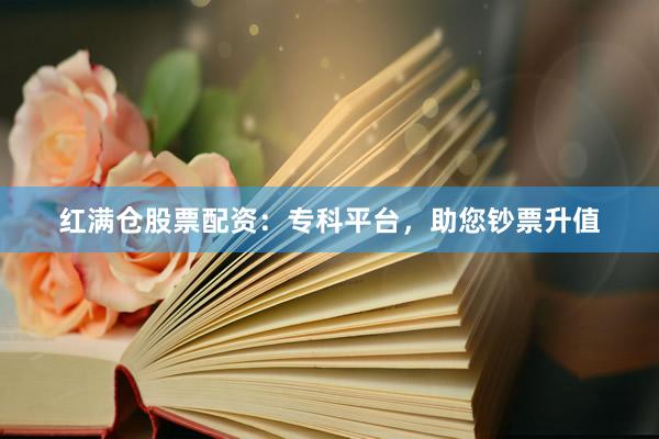 红满仓股票配资：专科平台，助您钞票升值