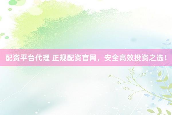 配资平台代理 正规配资官网，安全高效投资之选！