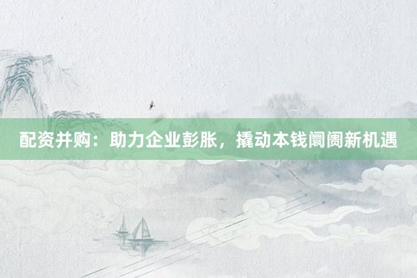 配资并购：助力企业彭胀，撬动本钱阛阓新机遇