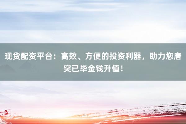 现货配资平台：高效、方便的投资利器，助力您唐突已毕金钱升值！
