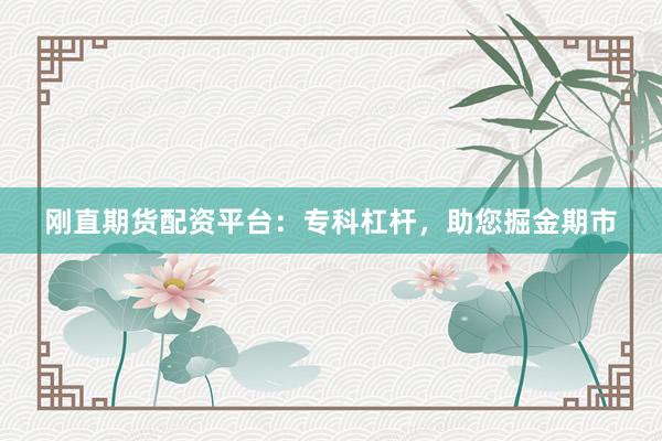 刚直期货配资平台：专科杠杆，助您掘金期市
