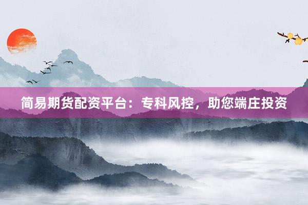 简易期货配资平台：专科风控，助您端庄投资