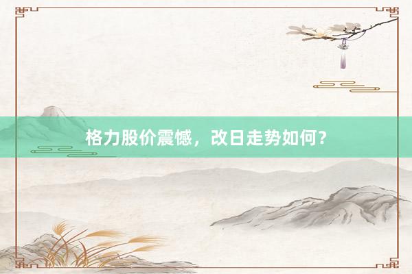 格力股价震憾，改日走势如何？