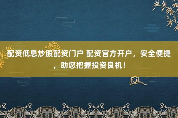 配资低息炒股配资门户 配资官方开户，安全便捷，助您把握投资良机！