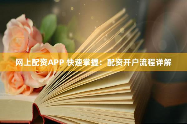 网上配资APP 快速掌握：配资开户流程详解
