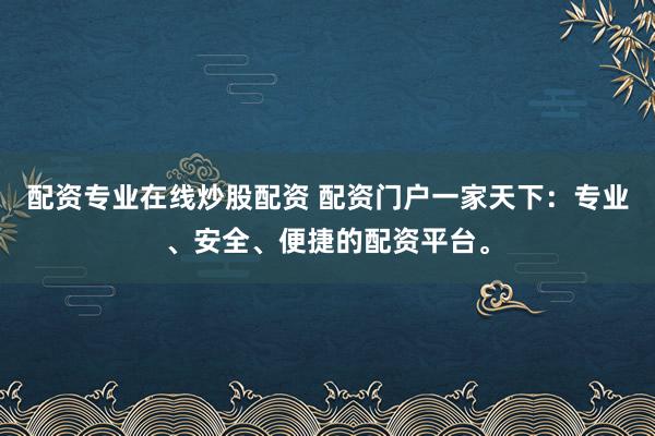 配资专业在线炒股配资 配资门户一家天下：专业、安全、便捷的配资平台。