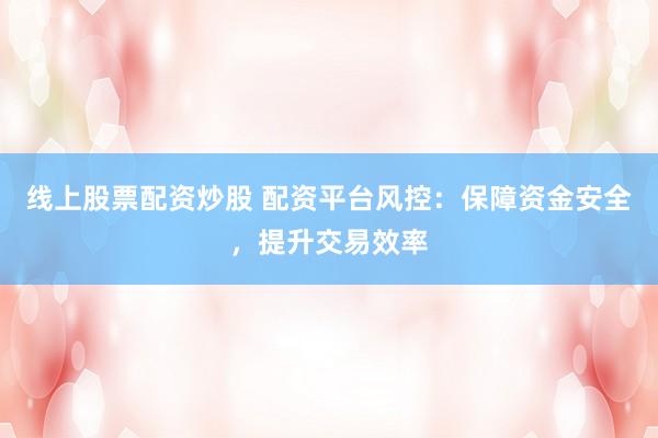 线上股票配资炒股 配资平台风控：保障资金安全，提升交易效率