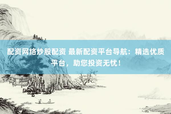 配资网络炒股配资 最新配资平台导航：精选优质平台，助您投资无忧！