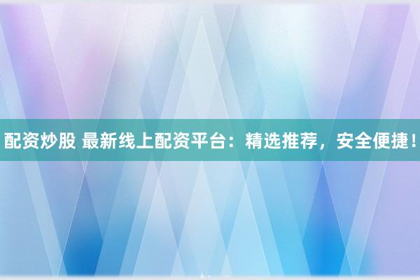 配资炒股 最新线上配资平台：精选推荐，安全便捷！
