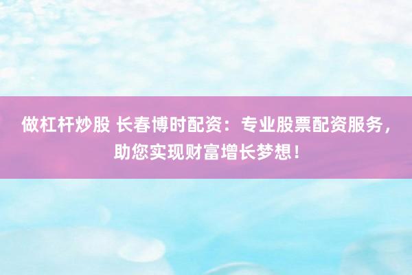 做杠杆炒股 长春博时配资：专业股票配资服务，助您实现财富增长梦想！