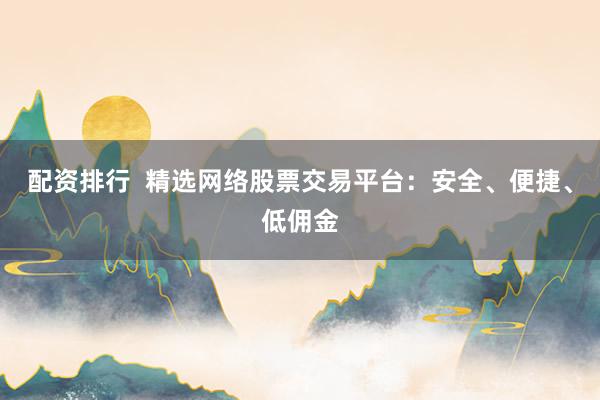 配资排行  精选网络股票交易平台：安全、便捷、低佣金